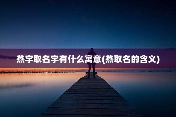 燕字取名字有什么寓意(燕取名的含义)