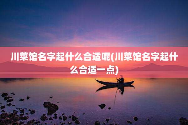 川菜馆名字起什么合适呢(川菜馆名字起什么合适一点)