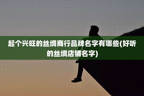 起个兴旺的丝绸商行品牌名字有哪些(好听的丝绸店铺名字)