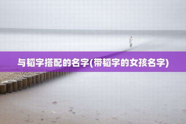 与韬字搭配的名字(带韬字的女孩名字)