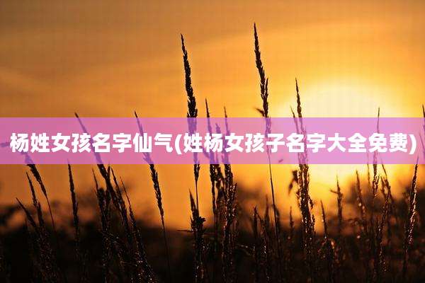 杨姓女孩名字仙气(姓杨女孩子名字大全免费)