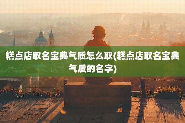 糕点店取名宝典气质怎么取(糕点店取名宝典气质的名字)