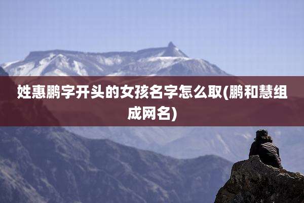 姓惠鹏字开头的女孩名字怎么取(鹏和慧组成网名)