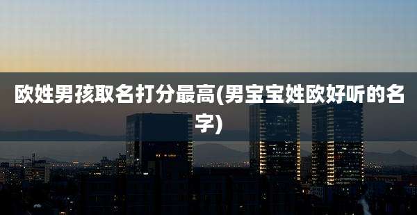 欧姓男孩取名打分最高(男宝宝姓欧好听的名字)