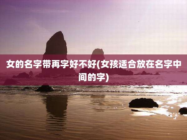 女的名字带再字好不好(女孩适合放在名字中间的字)