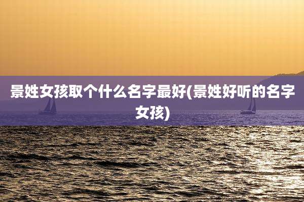 景姓女孩取个什么名字最好(景姓好听的名字女孩)