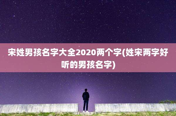 宋姓男孩名字大全2020两个字(姓宋两字好听的男孩名字)