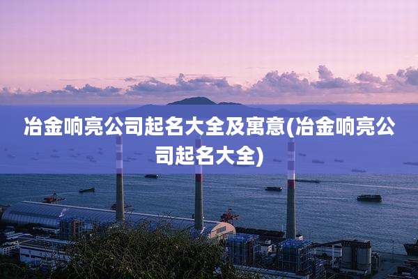 冶金响亮公司起名大全及寓意(冶金响亮公司起名大全)