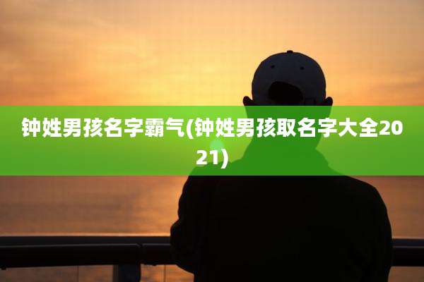 钟姓男孩名字霸气(钟姓男孩取名字大全2021)