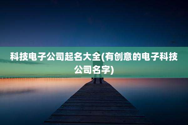 科技电子公司起名大全(有创意的电子科技公司名字)