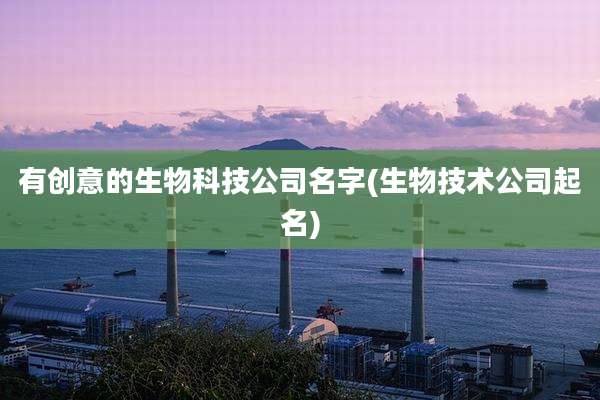 有创意的生物科技公司名字(生物技术公司起名)
