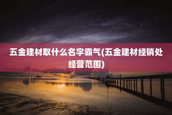 五金建材取什么名字霸气(五金建材经销处经营范围)