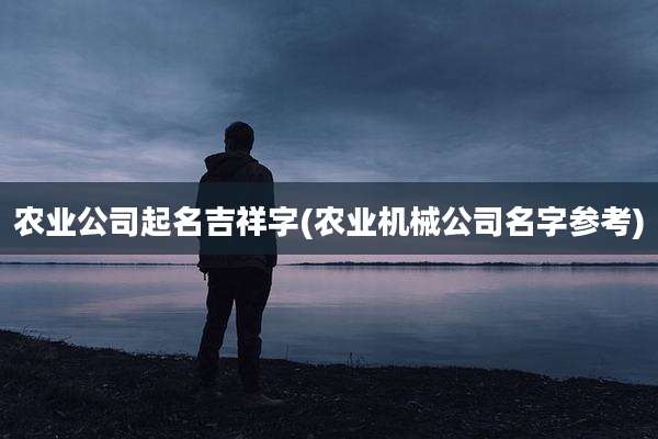 农业公司起名吉祥字(农业机械公司名字参考)
