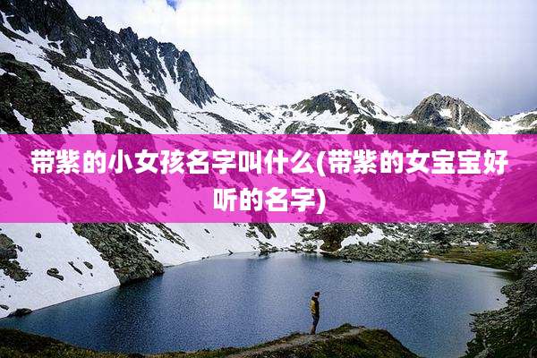 带紫的小女孩名字叫什么(带紫的女宝宝好听的名字)