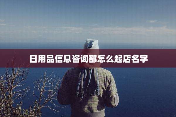 日用品信息咨询部怎么起店名字