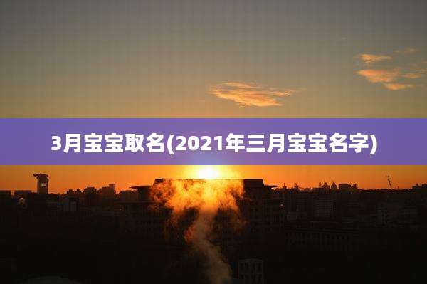 3月宝宝取名(2021年三月宝宝名字)