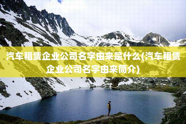 汽车租赁企业公司名字由来是什么(汽车租赁企业公司名字由来简介)