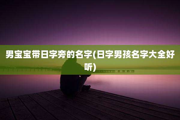 男宝宝带日字旁的名字(日字男孩名字大全好听)