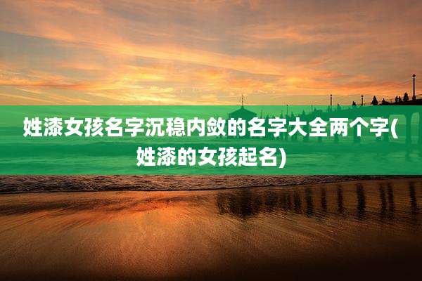 姓漆女孩名字沉稳内敛的名字大全两个字(姓漆的女孩起名)