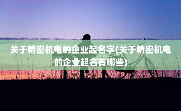 关于精密机电的企业起名字(关于精密机电的企业起名有哪些)
