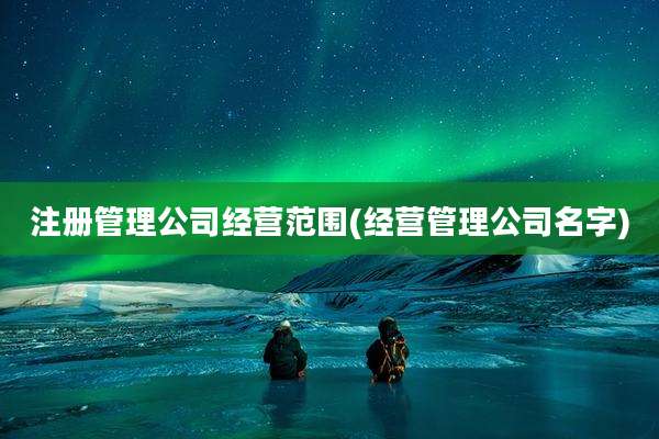 注册管理公司经营范围(经营管理公司名字)