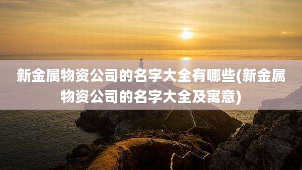 新金属物资公司的名字大全有哪些(新金属物资公司的名字大全及寓意)