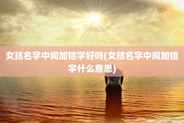 女孩名字中间加铠字好吗(女孩名字中间加铠字什么意思)