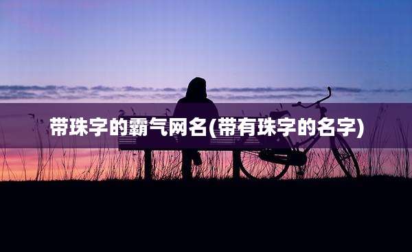 带珠字的霸气网名(带有珠字的名字)