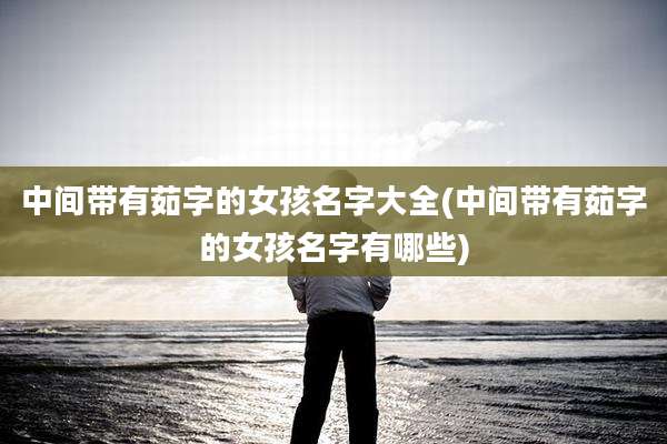 中间带有茹字的女孩名字大全(中间带有茹字的女孩名字有哪些)