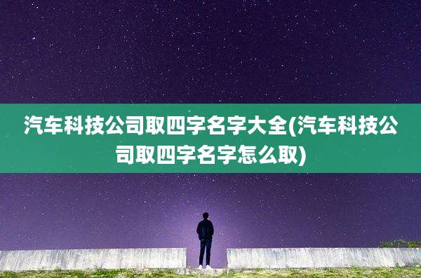 汽车科技公司取四字名字大全(汽车科技公司取四字名字怎么取)