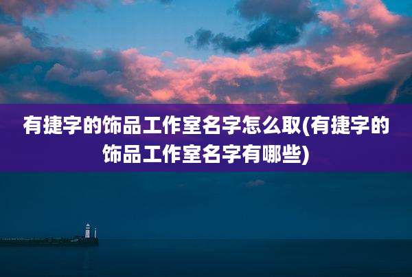 有捷字的饰品工作室名字怎么取(有捷字的饰品工作室名字有哪些)