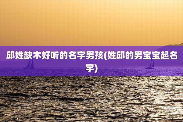 邱姓缺木好听的名字男孩(姓邱的男宝宝起名字)