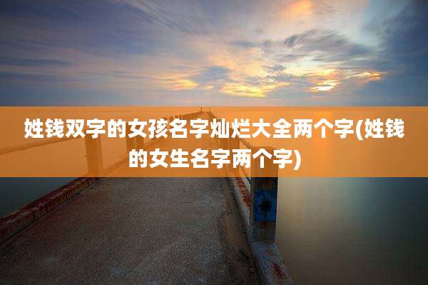 姓钱双字的女孩名字灿烂大全两个字(姓钱的女生名字两个字)