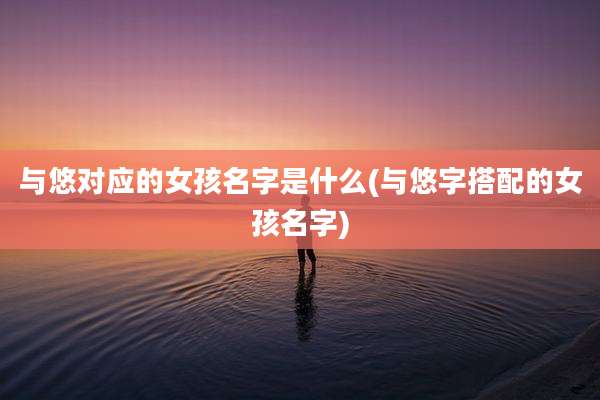 与悠对应的女孩名字是什么(与悠字搭配的女孩名字)