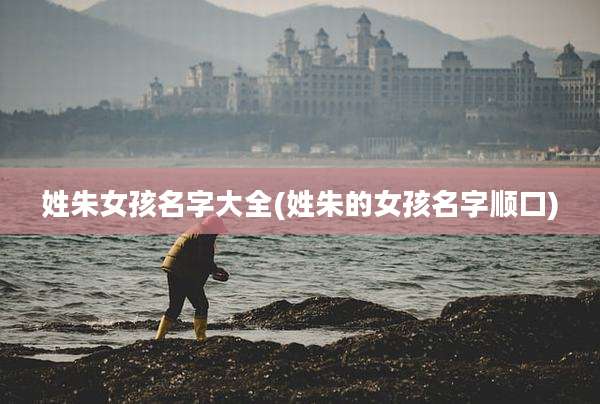 姓朱女孩名字大全(姓朱的女孩名字顺口)