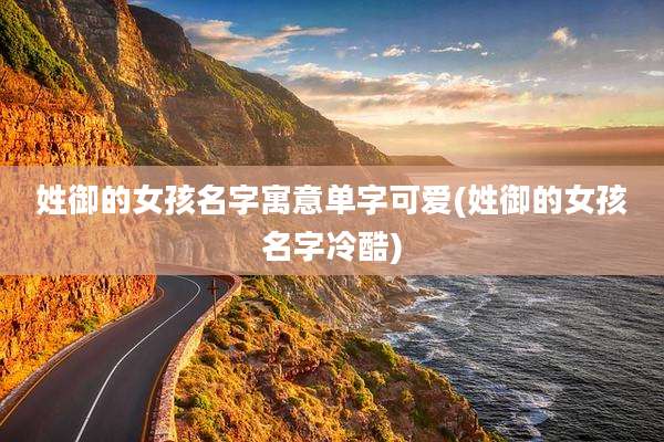 姓御的女孩名字寓意单字可爱(姓御的女孩名字冷酷)