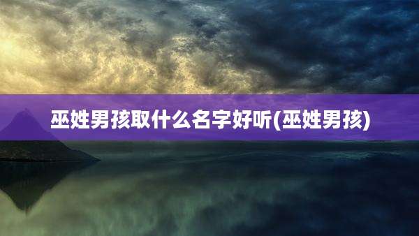 巫姓男孩取什么名字好听(巫姓男孩)