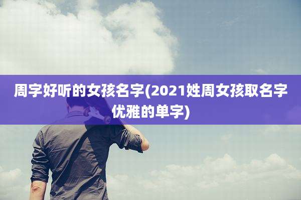 周字好听的女孩名字(2021姓周女孩取名字优雅的单字)