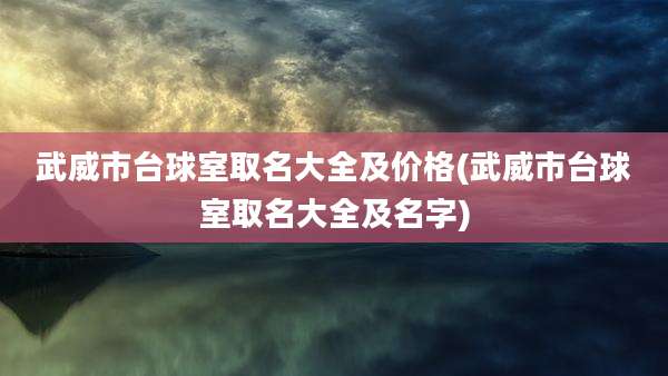 武威市台球室取名大全及价格(武威市台球室取名大全及名字)