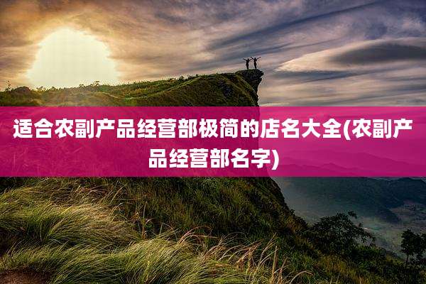 适合农副产品经营部极简的店名大全(农副产品经营部名字)