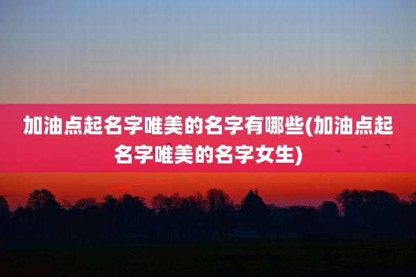 加油点起名字唯美的名字有哪些(加油点起名字唯美的名字女生)