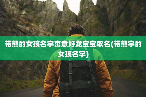 带熊的女孩名字寓意好龙宝宝取名(带熊字的女孩名字)