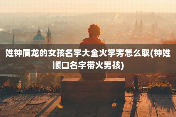 姓钟属龙的女孩名字大全火字旁怎么取(钟姓顺口名字带火男孩)