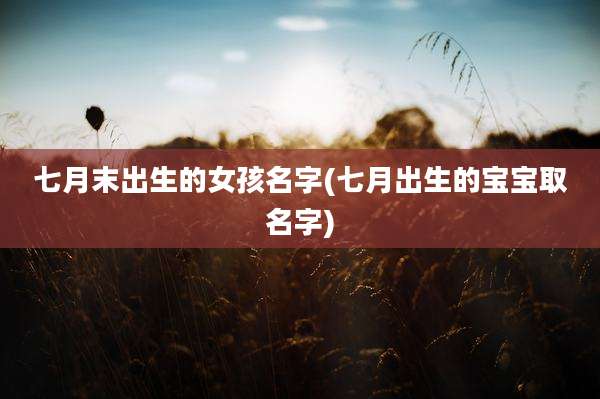 七月末出生的女孩名字(七月出生的宝宝取名字)
