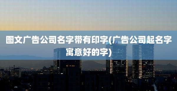 图文广告公司名字带有印字(广告公司起名字寓意好的字)