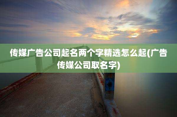 传媒广告公司起名两个字精选怎么起(广告传媒公司取名字)