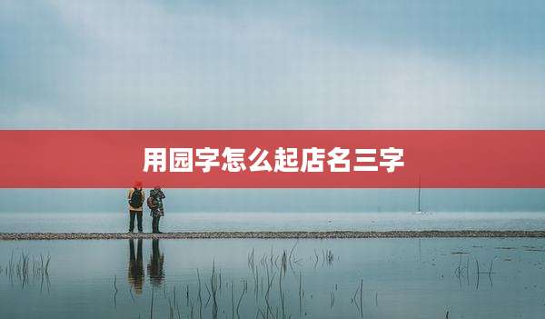 用园字怎么起店名三字
