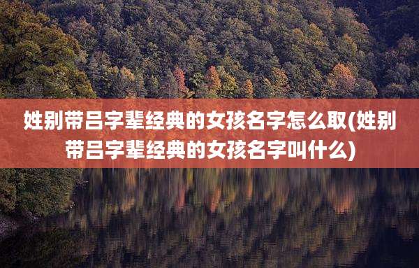 姓别带吕字辈经典的女孩名字怎么取(姓别带吕字辈经典的女孩名字叫什么)