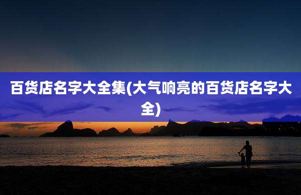 百货店名字大全集(大气响亮的百货店名字大全)