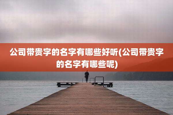 公司带贵字的名字有哪些好听(公司带贵字的名字有哪些呢)
